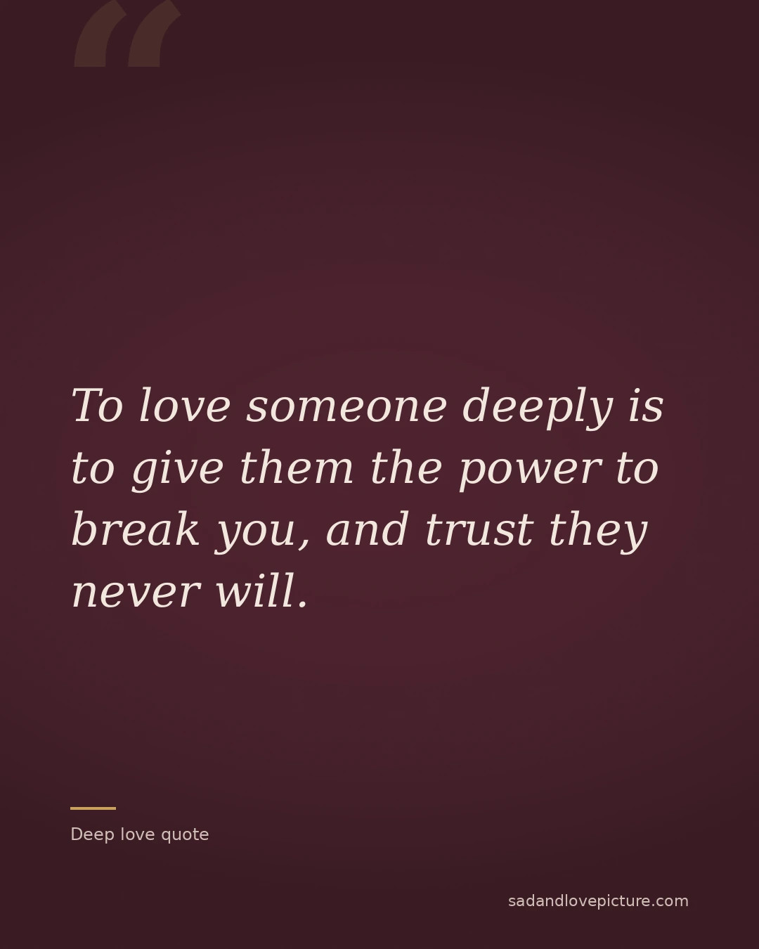 To love someone deeply is to give them the power to break you, and trust they never will.