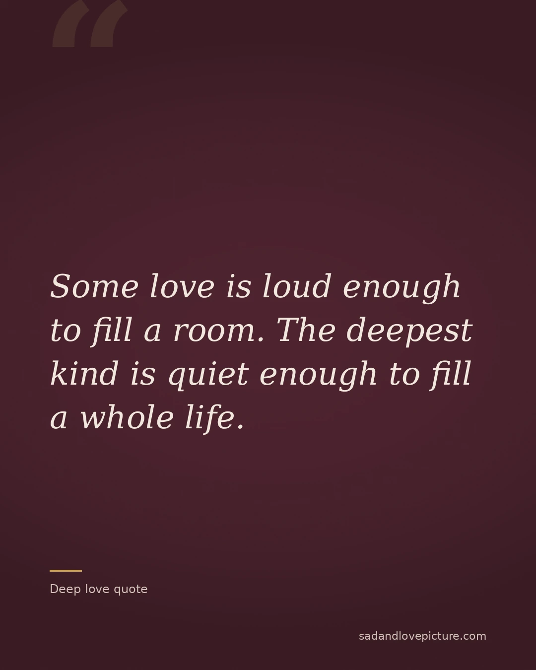 Some love is loud enough to fill a room. The deepest kind is quiet enough to fill a whole life.
