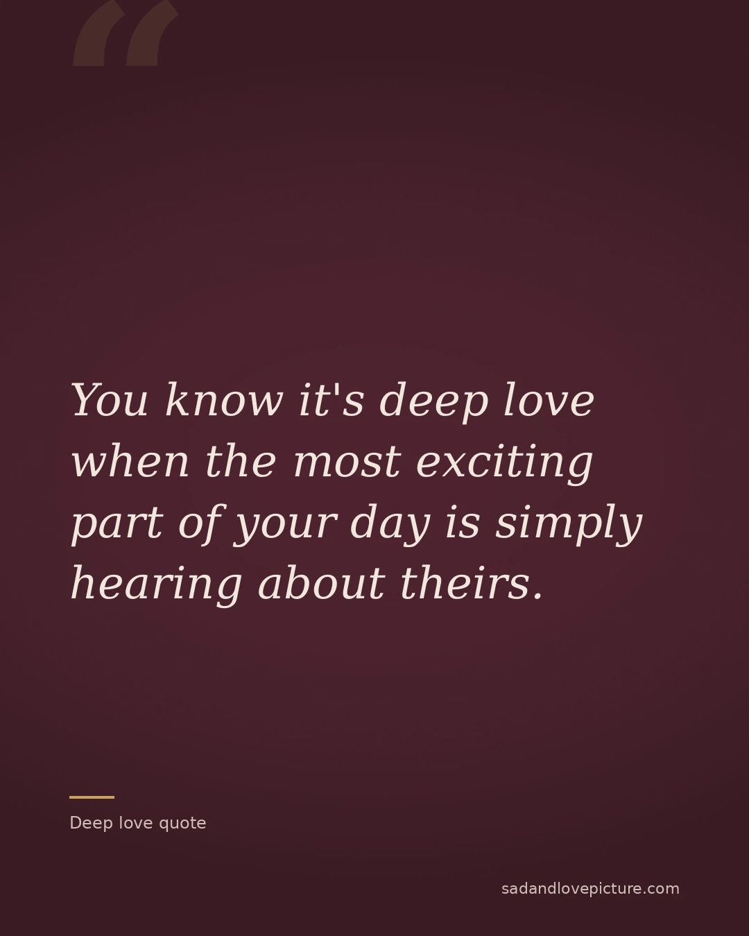 You know it's deep love when the most exciting part of your day is simply hearing about theirs.