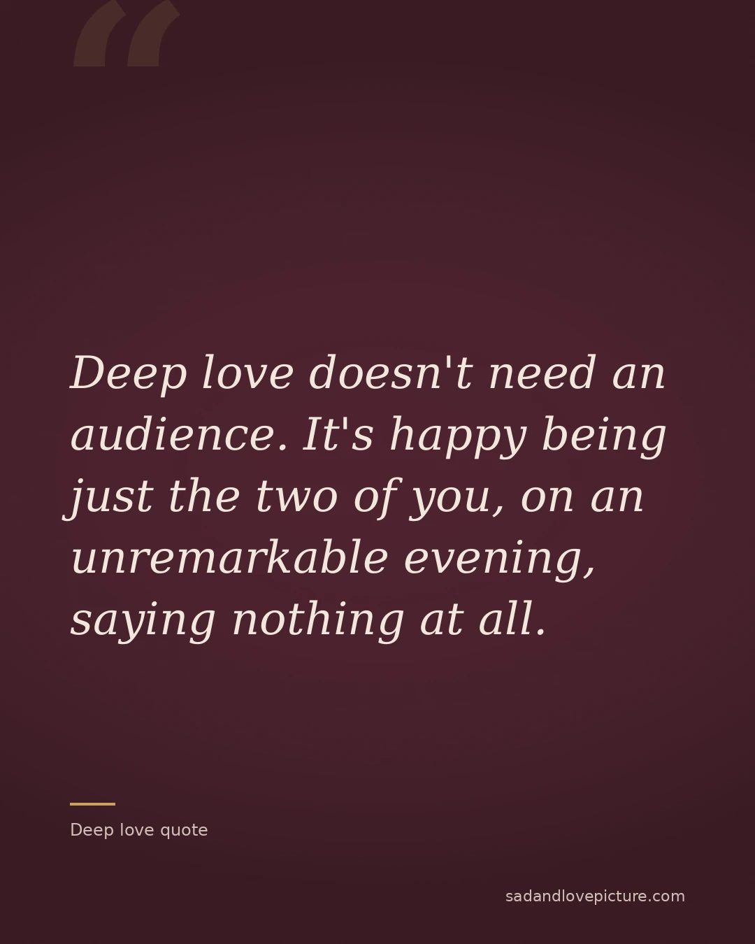 Deep love doesn't need an audience. It's happy being just the two of you, on an unremarkable evening, saying nothing at all.