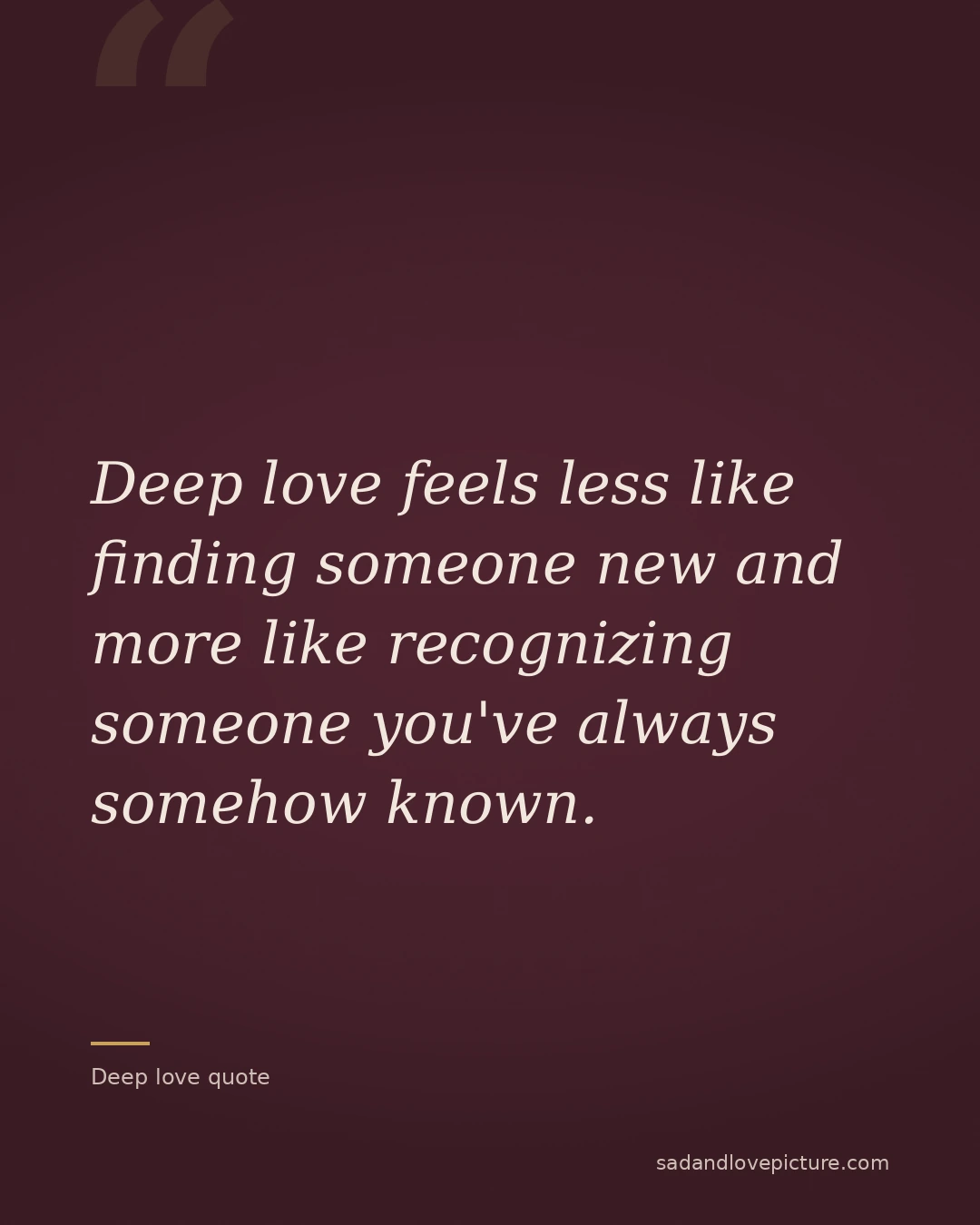 Deep love feels less like finding someone new and more like recognizing someone you've always somehow known.