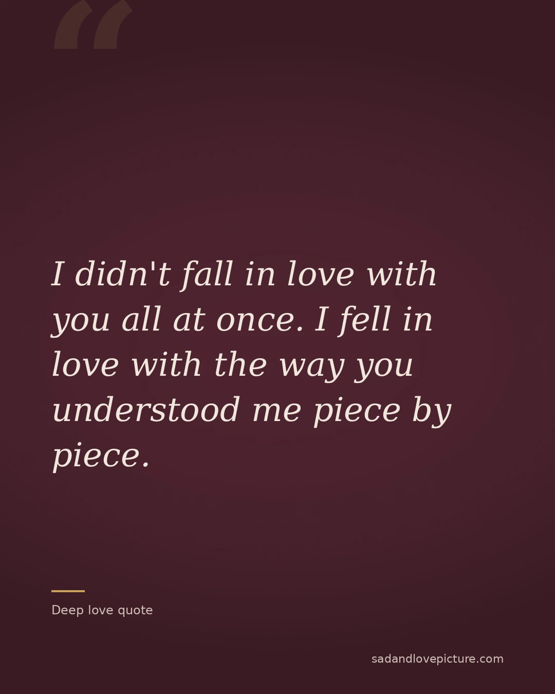 I didn't fall in love with you all at once. I fell in love with the way you understood me piece by piece.