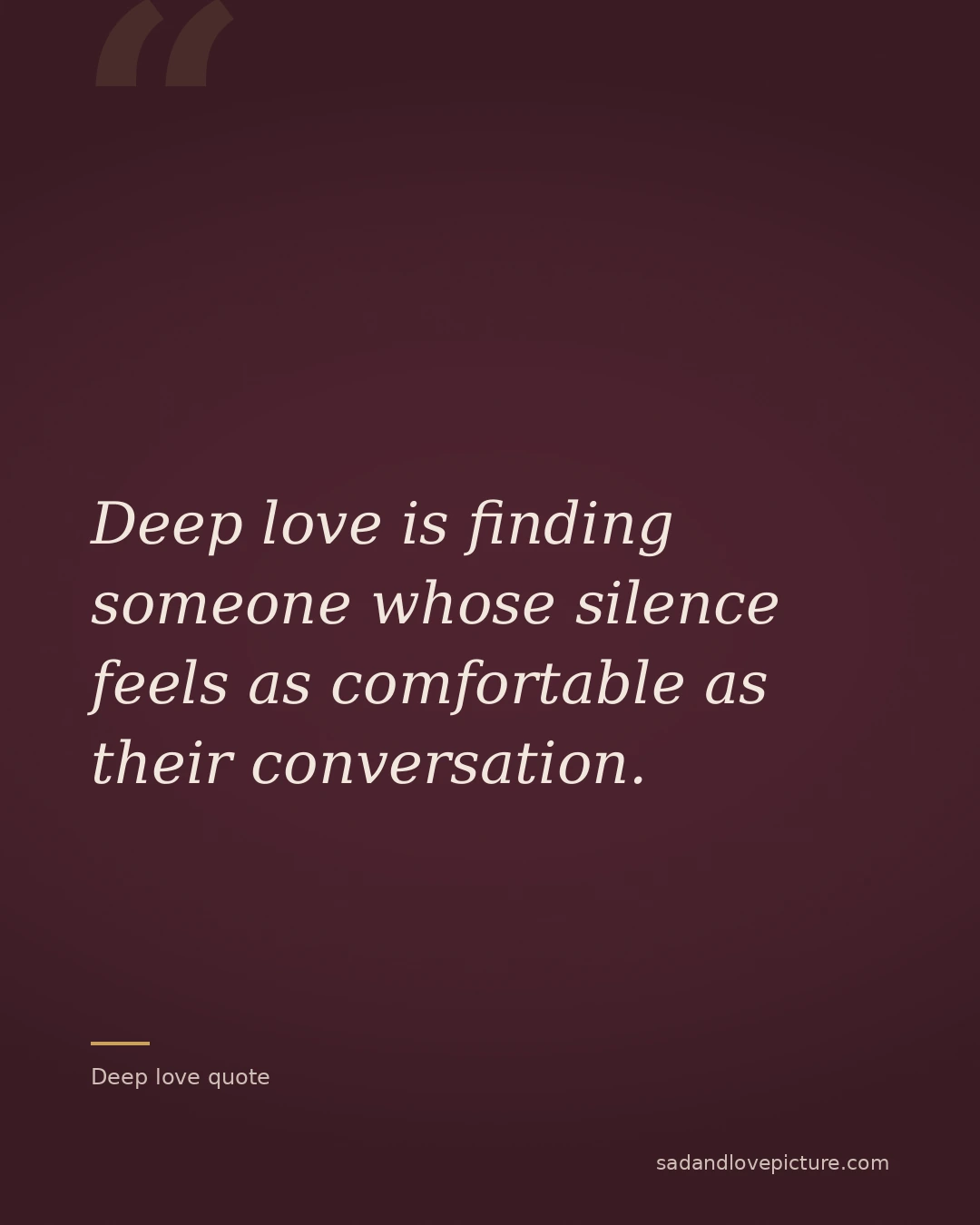 Deep love is finding someone whose silence feels as comfortable as their conversation.