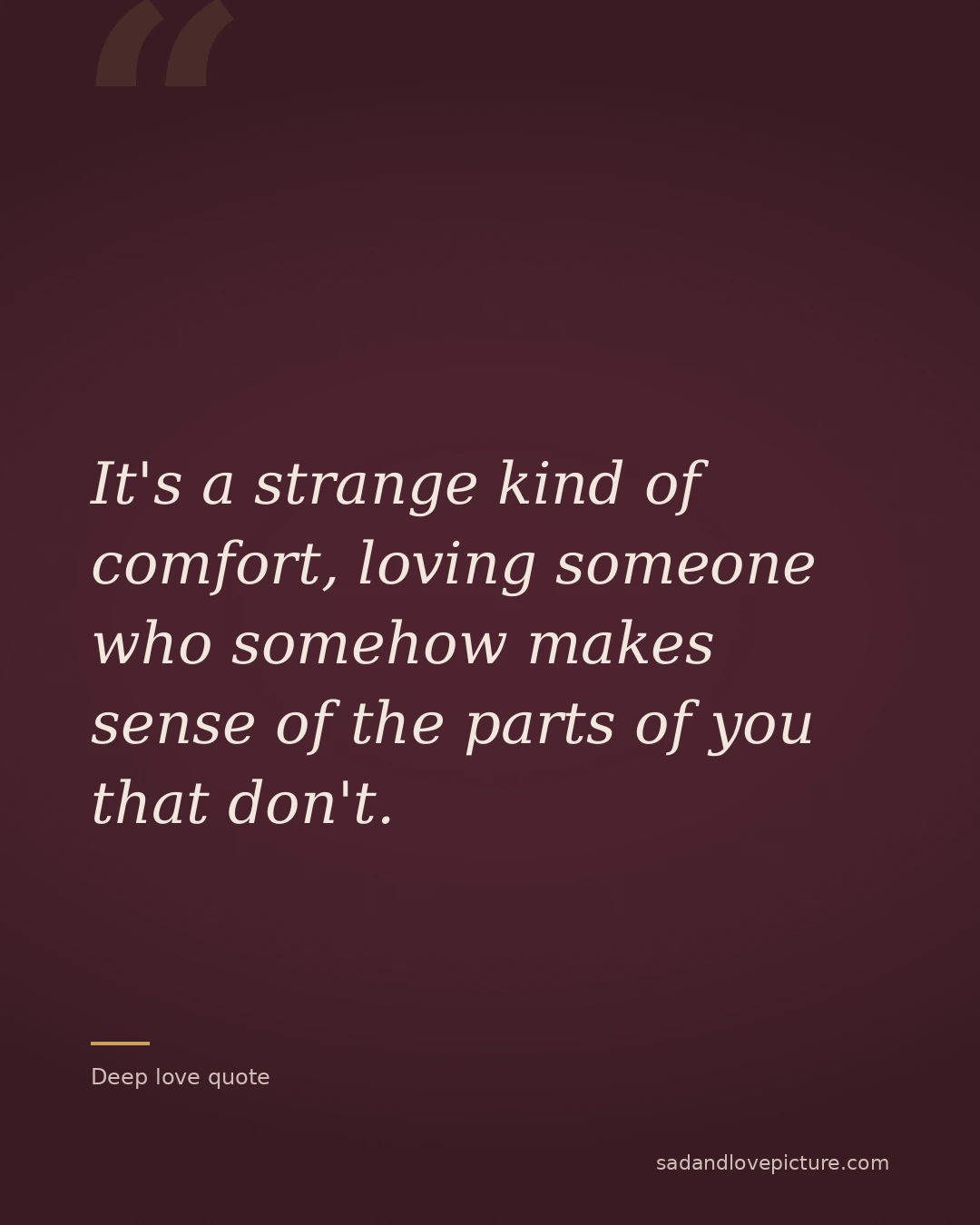 It's a strange kind of comfort, loving someone who somehow makes sense of the parts of you that don't.