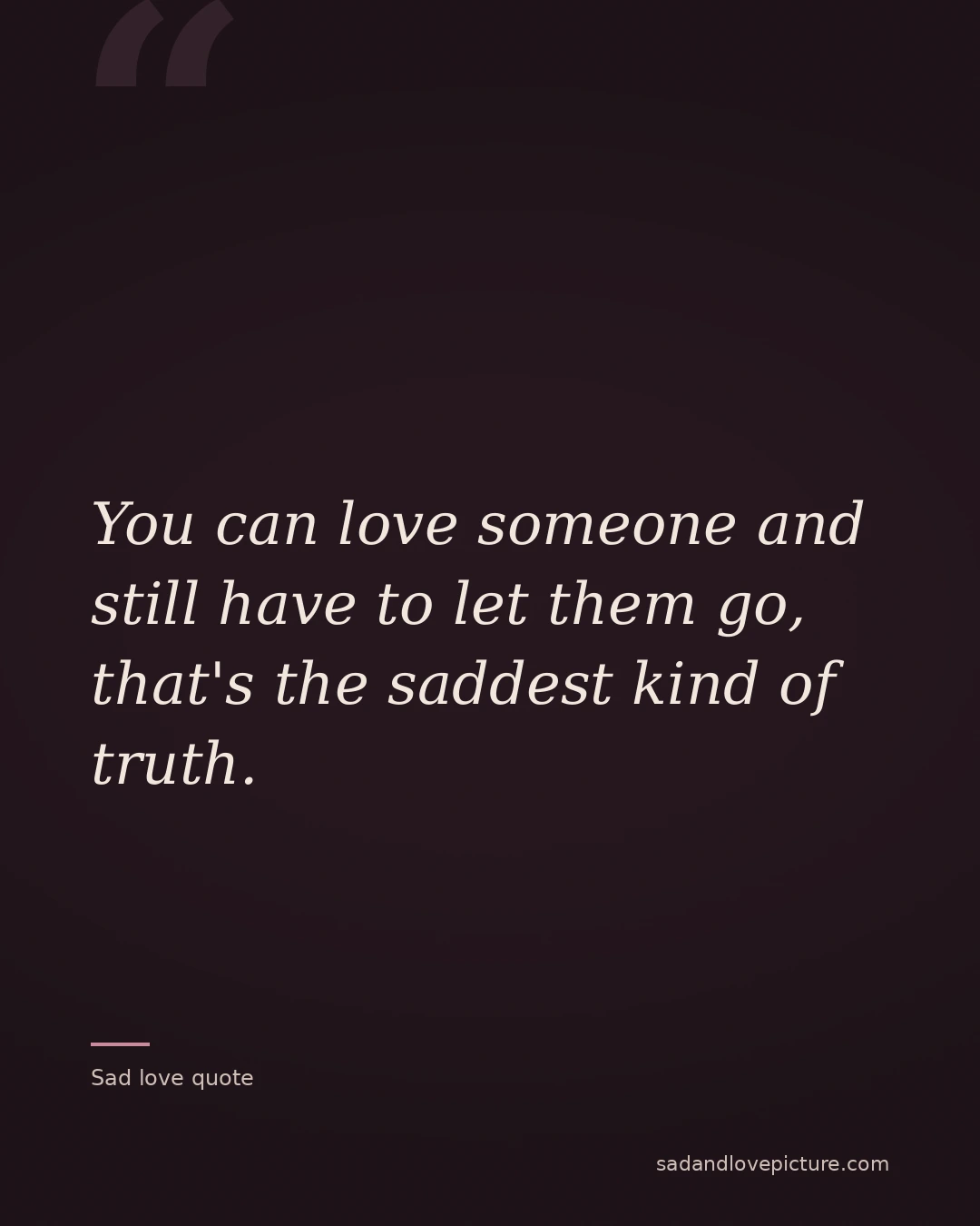 You can love someone and still have to let them go, that's the saddest kind of truth.