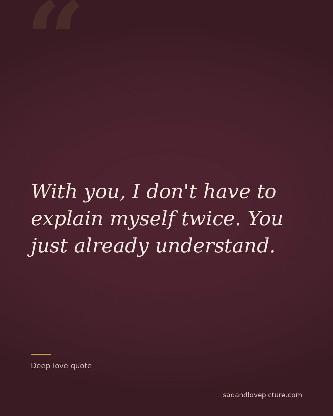 With you, I don't have to explain myself twice. You just already understand.