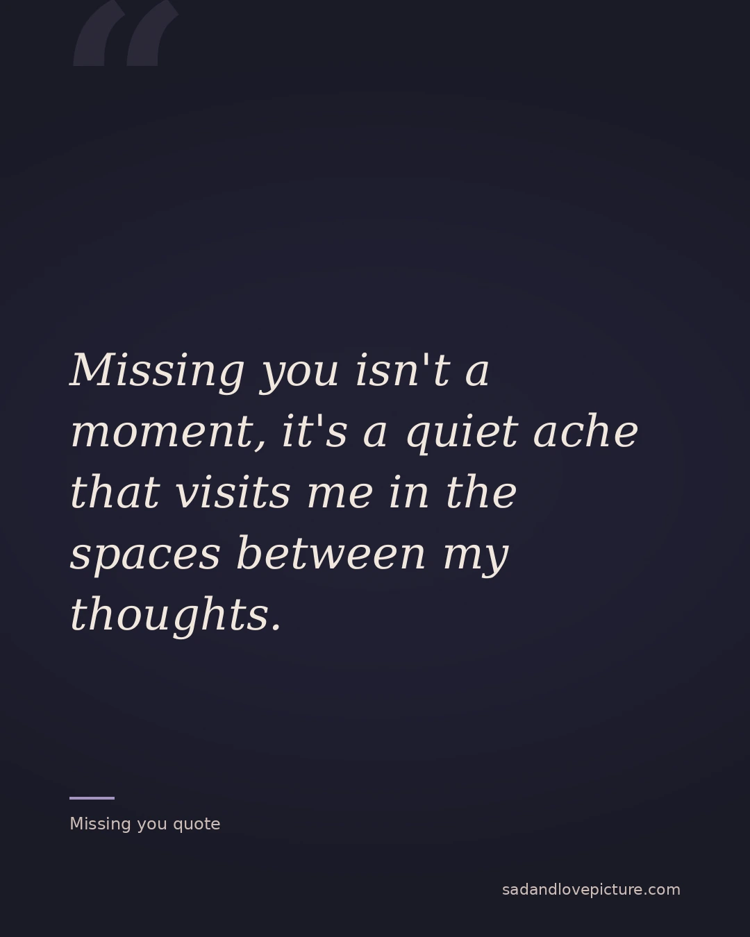 Missing you isn't a moment, it's a quiet ache that visits me in the spaces between my thoughts.