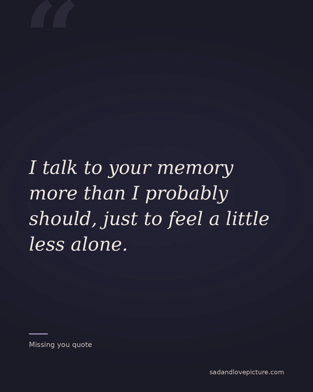 I talk to your memory more than I probably should, just to feel a little less alone.