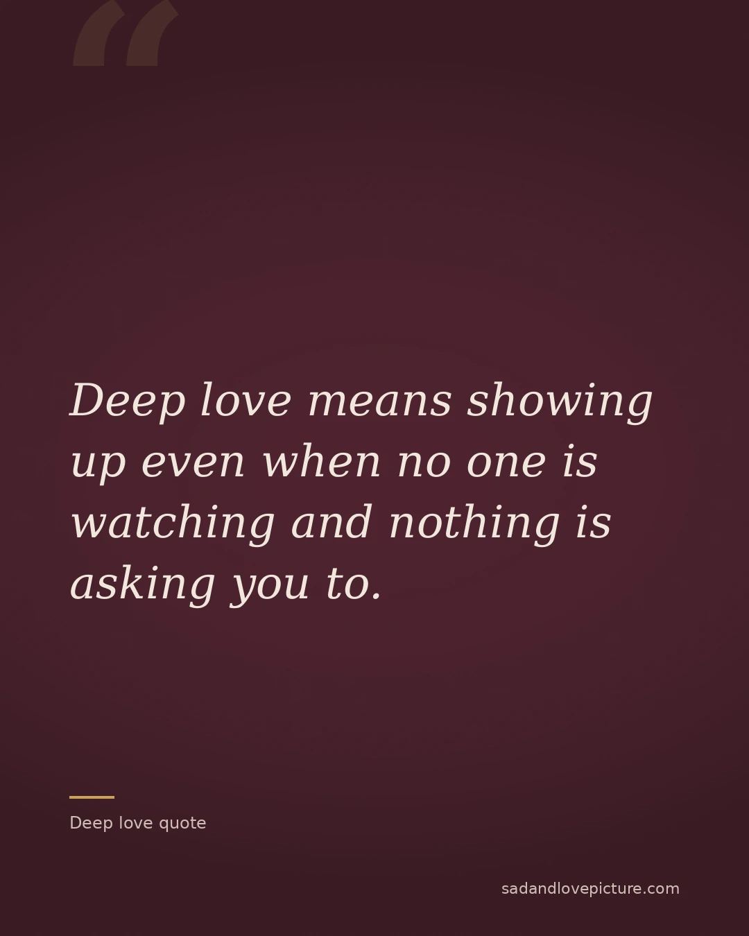 Deep love means showing up even when no one is watching and nothing is asking you to.