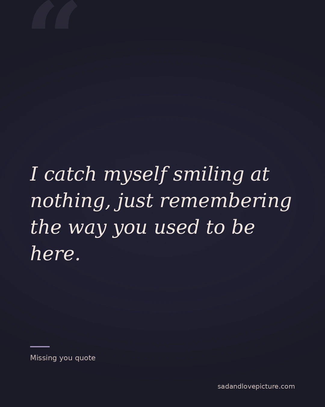 I catch myself smiling at nothing, just remembering the way you used to be here.