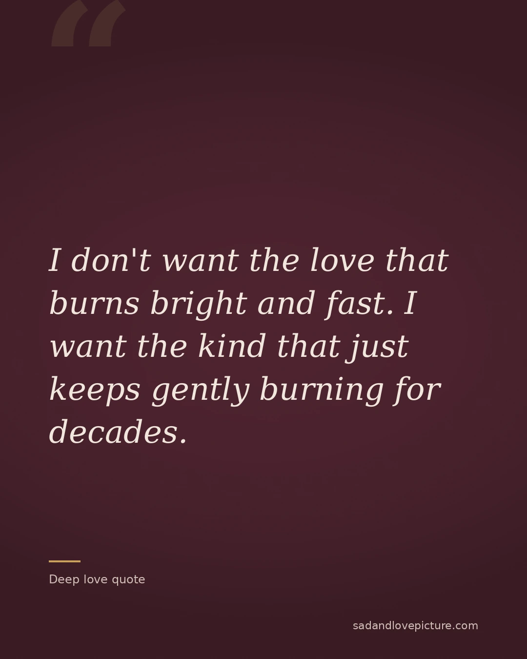 I don't want the love that burns bright and fast. I want the kind that just keeps gently burning for decades.