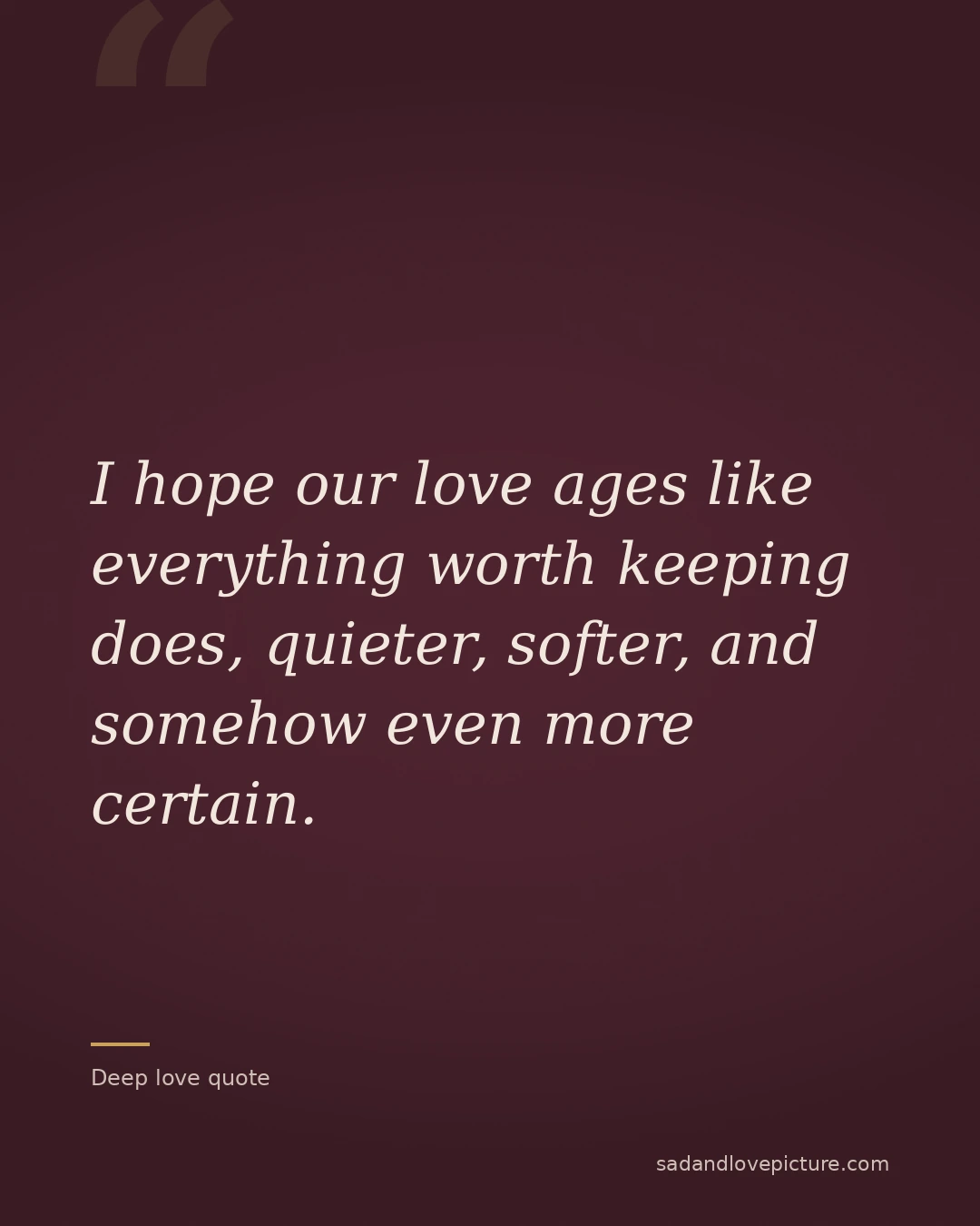 I hope our love ages like everything worth keeping does, quieter, softer, and somehow even more certain.