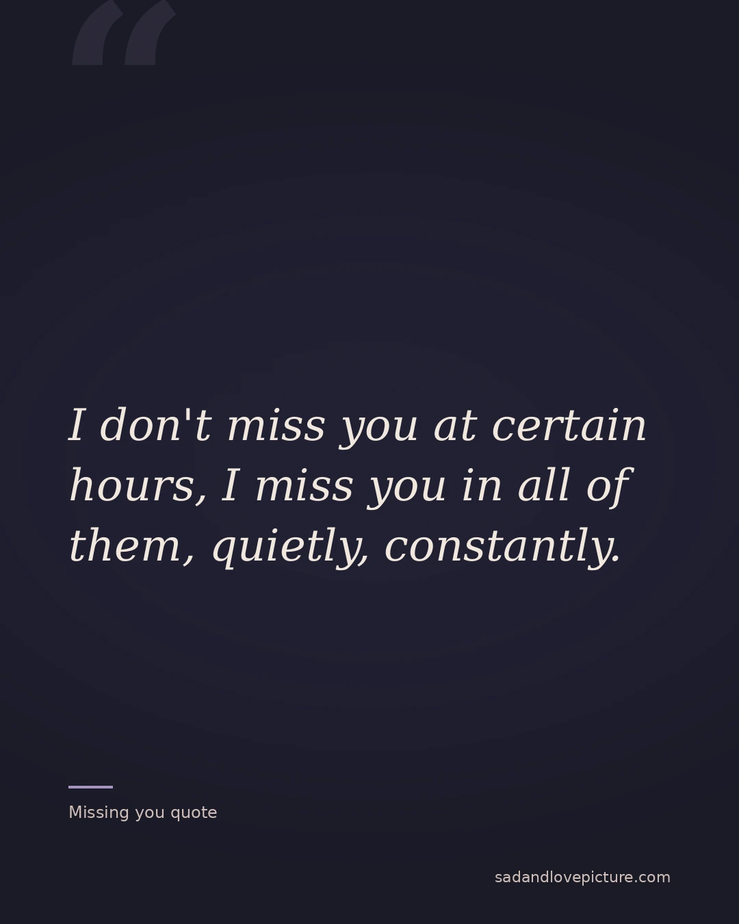 I don't miss you at certain hours, I miss you in all of them, quietly, constantly.