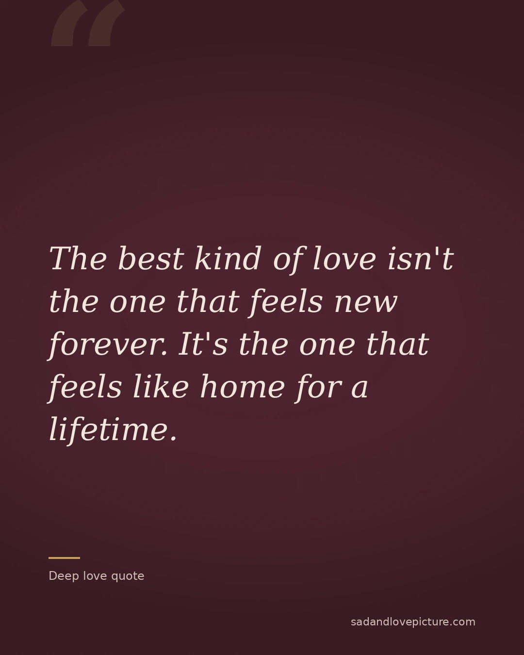 The best kind of love isn't the one that feels new forever. It's the one that feels like home for a lifetime.