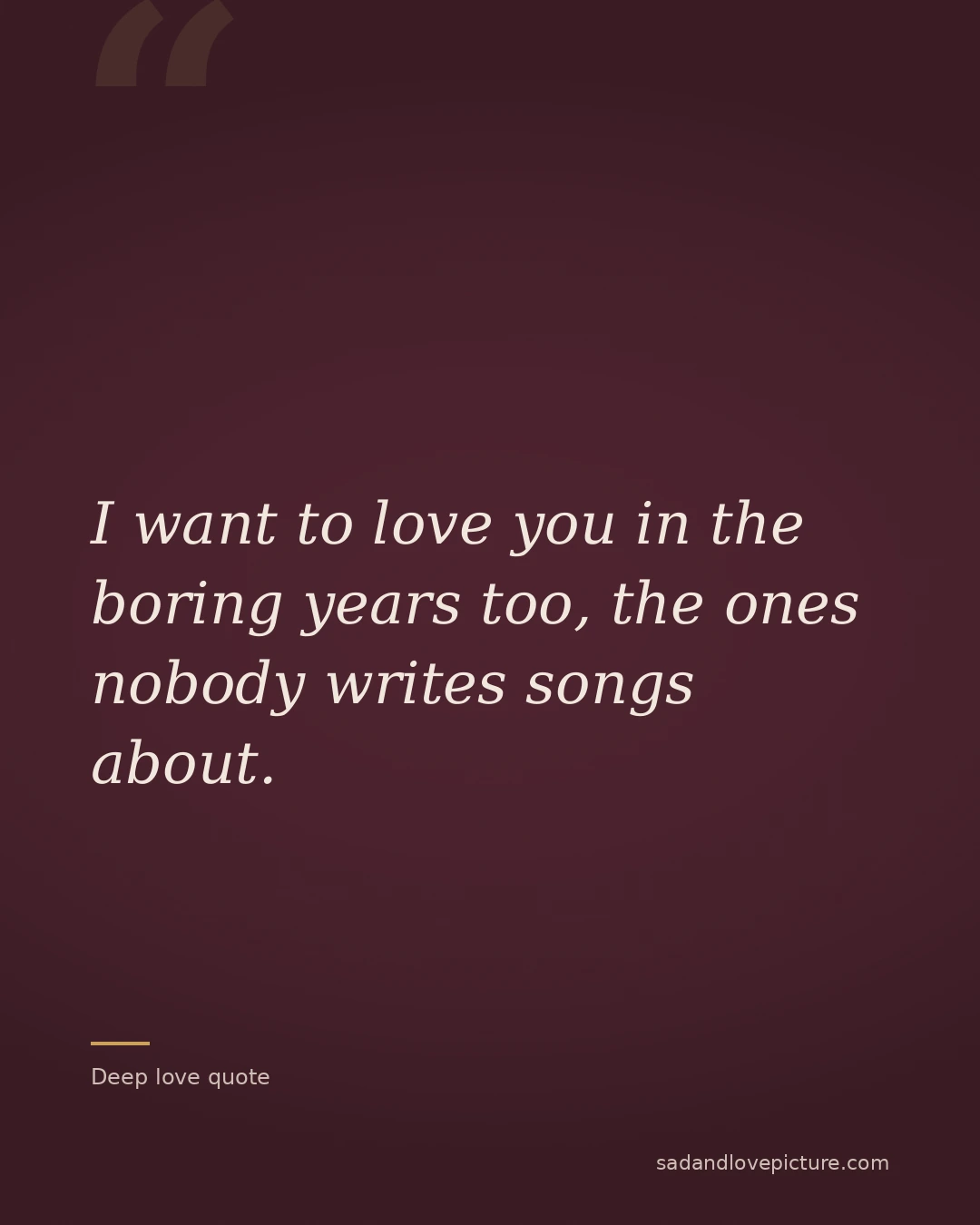 I want to love you in the boring years too, the ones nobody writes songs about.