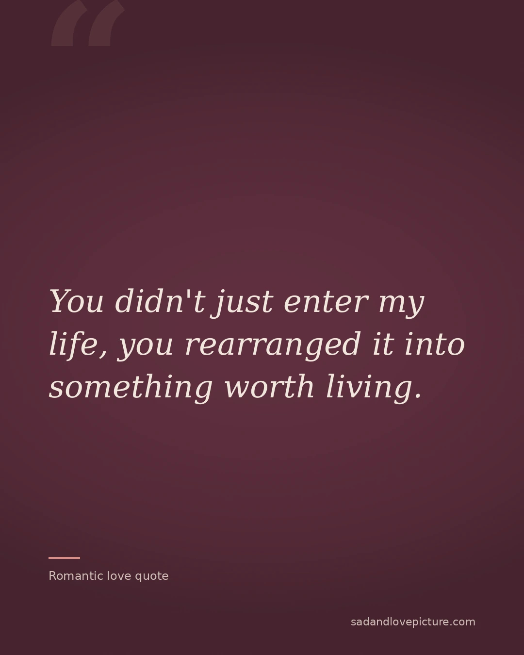 You didn't just enter my life, you rearranged it into something worth living.