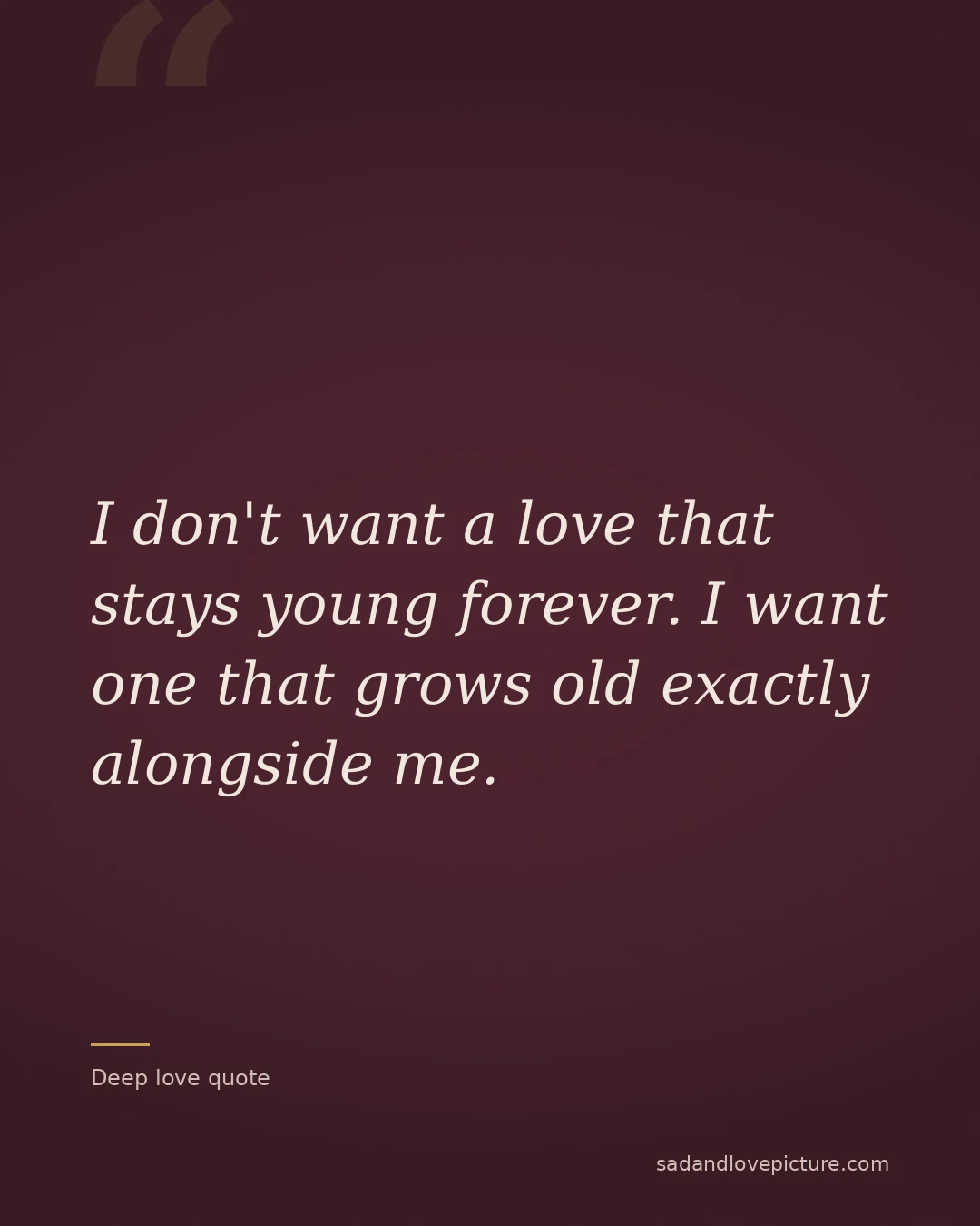 I don't want a love that stays young forever. I want one that grows old exactly alongside me.