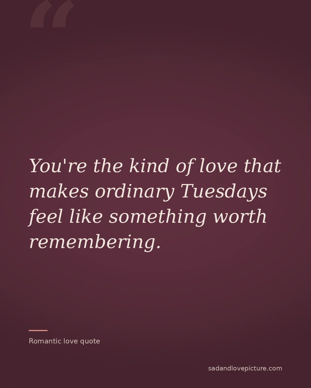 You're the kind of love that makes ordinary Tuesdays feel like something worth remembering.