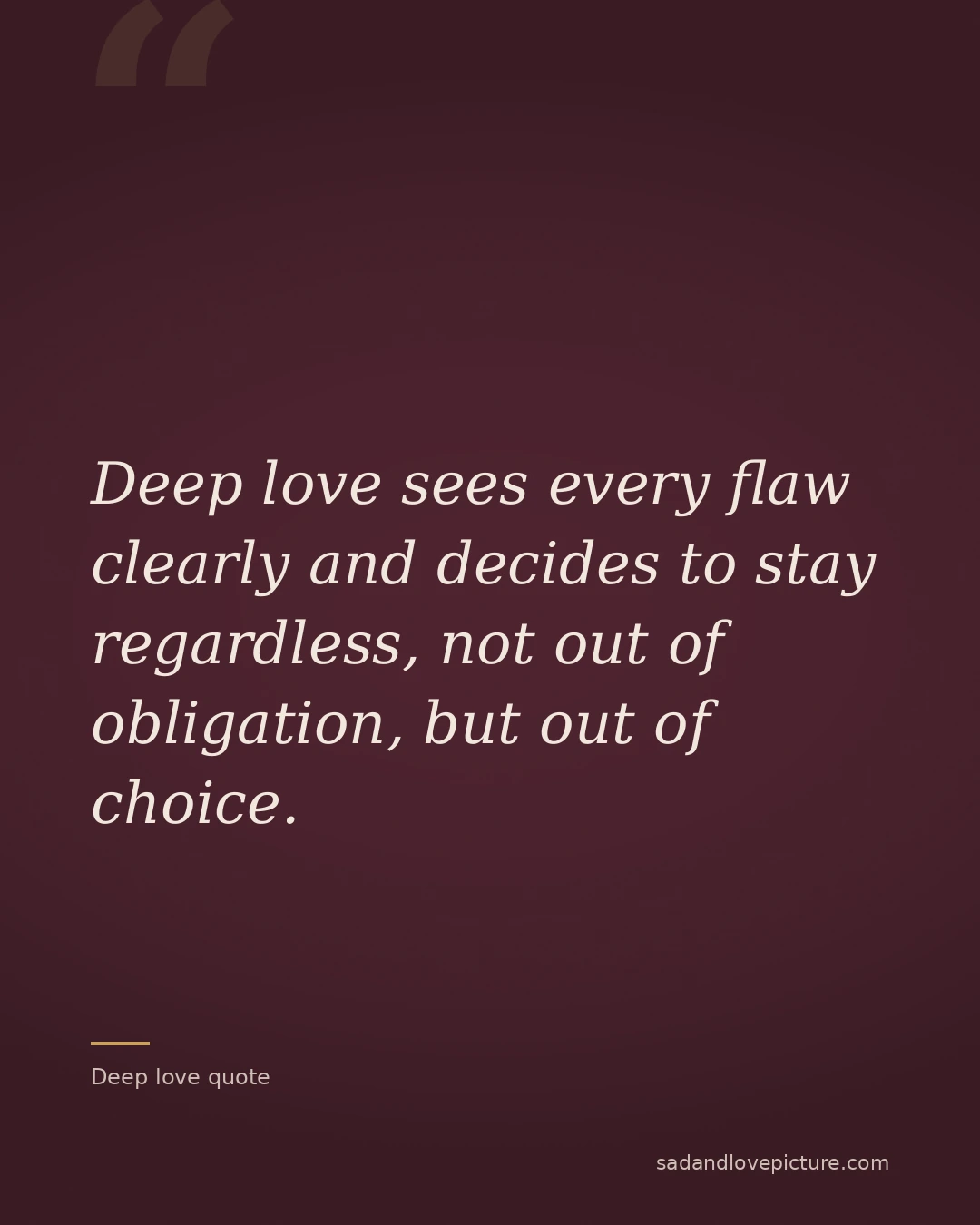 Deep love sees every flaw clearly and decides to stay regardless, not out of obligation, but out of choice.