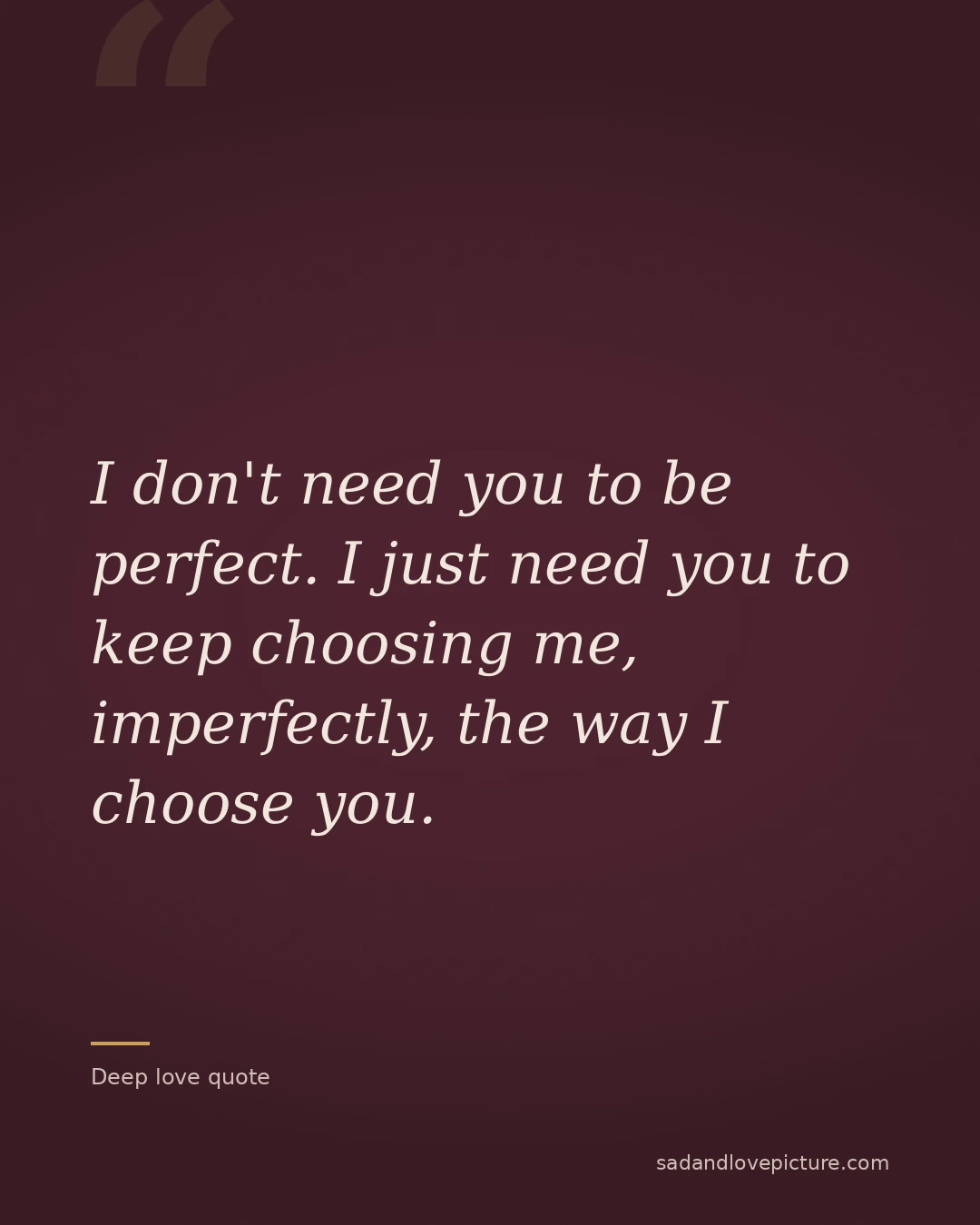 I don't need you to be perfect. I just need you to keep choosing me, imperfectly, the way I choose you.
